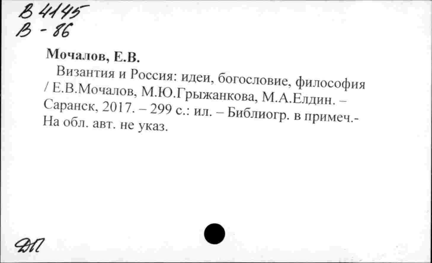 ﻿£>
3 -К
Мочалов, Е.В.
Византия и Россия: идеи, богословие, философия / Е.В.Мочалов, М.Ю.Грыжанкова, М.А.Елдин. -Саранск, 2017. - 299 с.: ил. - Библиогр. в примеч.-На обл. авт. не указ.